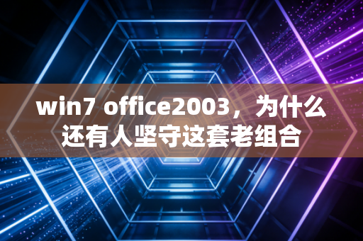 win7 office2003，为什么还有人坚守这套老组合