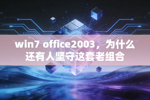 win7 office2003，为什么还有人坚守这套老组合