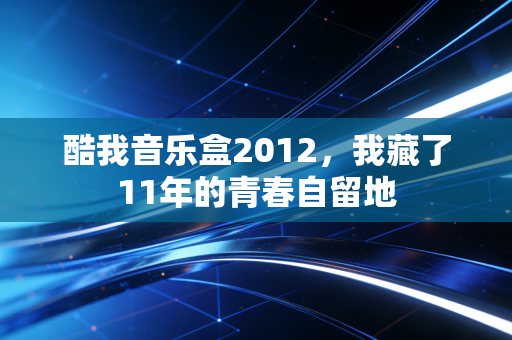 酷我音乐盒2012，我藏了11年的青春自留地