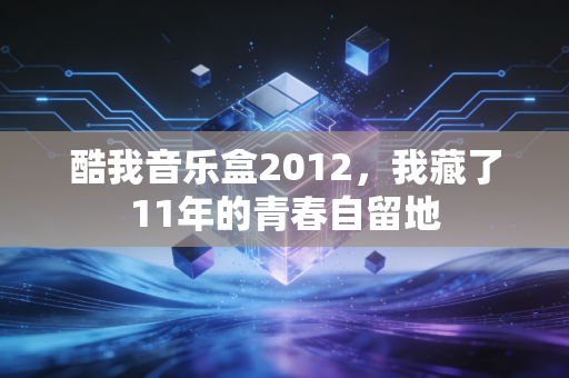 酷我音乐盒2012，我藏了11年的青春自留地