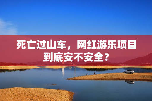 死亡过山车，网红游乐项目到底安不安全？