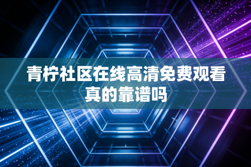 青柠社区在线高清免费观看真的靠谱吗