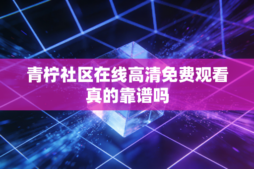 青柠社区在线高清免费观看真的靠谱吗
