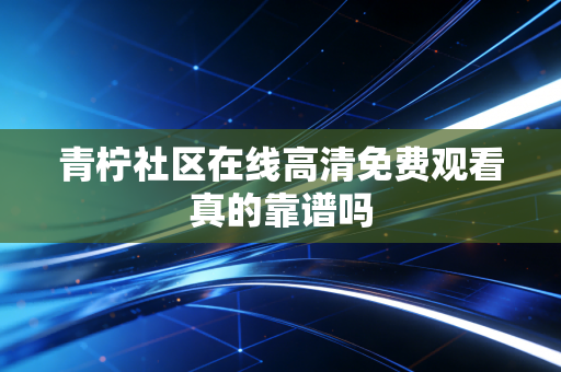 青柠社区在线高清免费观看真的靠谱吗