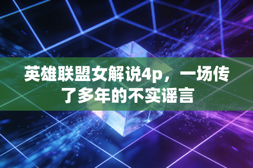 英雄联盟女解说4p，一场传了多年的不实谣言
