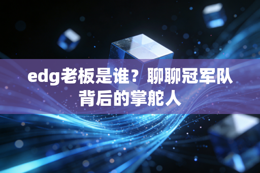 edg老板是谁？聊聊冠军队背后的掌舵人