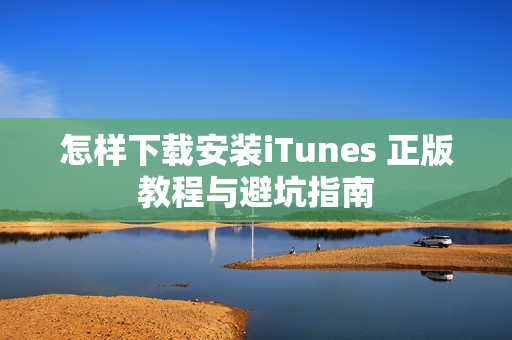 怎样下载安装iTunes 正版教程与避坑指南