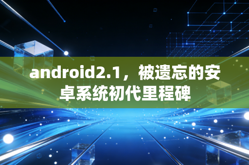 android2.1，被遗忘的安卓系统初代里程碑