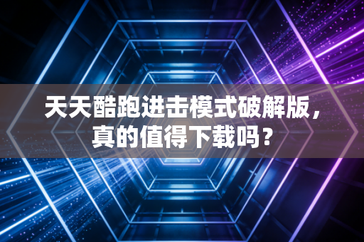 天天酷跑进击模式破解版，真的值得下载吗？