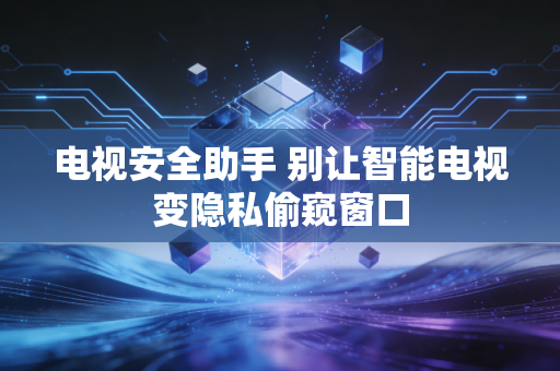 电视安全助手 别让智能电视变隐私偷窥窗口