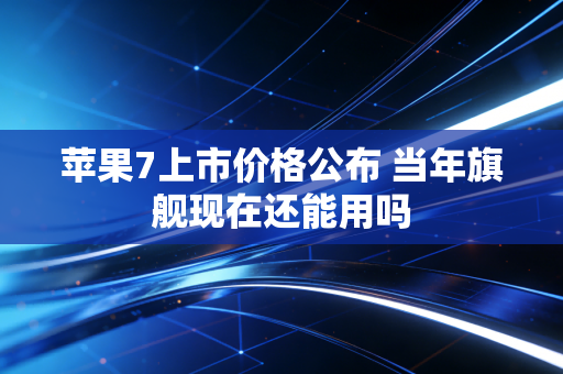 苹果7上市价格公布 当年旗舰现在还能用吗