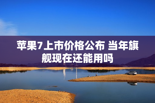 苹果7上市价格公布 当年旗舰现在还能用吗
