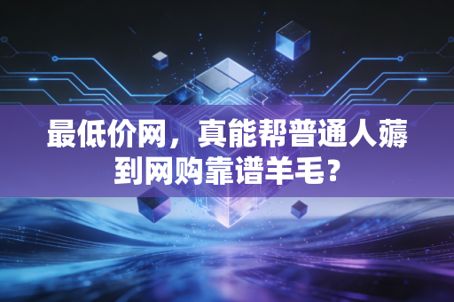 最低价网，真能帮普通人薅到网购靠谱羊毛？