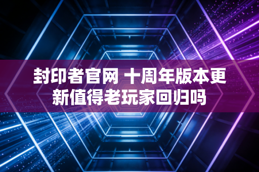 封印者官网 十周年版本更新值得老玩家回归吗