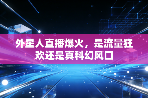 外星人直播爆火，是流量狂欢还是真科幻风口