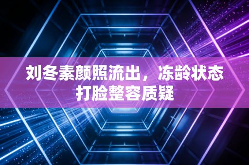刘冬素颜照流出,冻龄状态打脸整容质疑