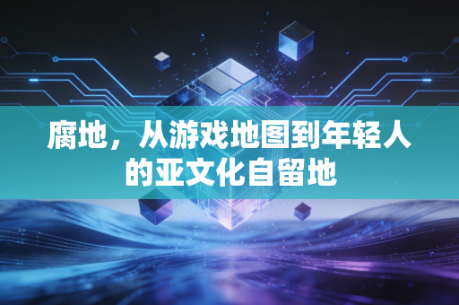 腐地，从游戏地图到年轻人的亚文化自留地