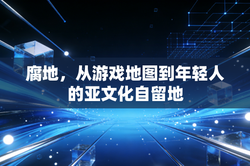 腐地，从游戏地图到年轻人的亚文化自留地