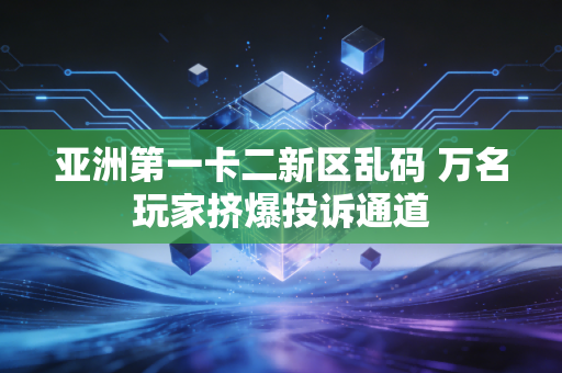 亚洲第一卡二新区乱码 万名玩家挤爆投诉通道