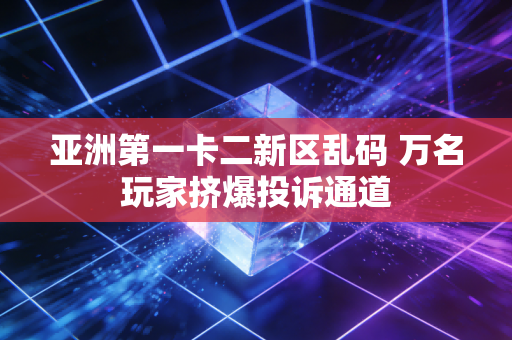 亚洲第一卡二新区乱码 万名玩家挤爆投诉通道