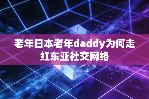老年日本老年daddy为何走红东亚社交网络