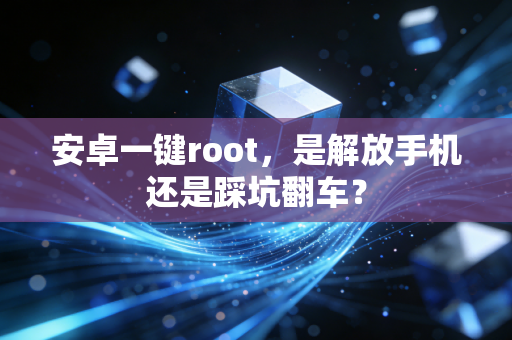 安卓一键root，是解放手机还是踩坑翻车？