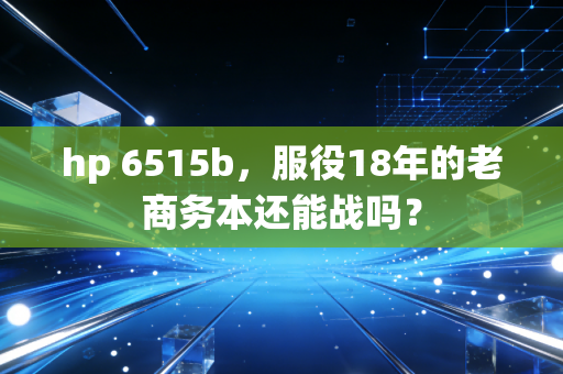 hp 6515b，服役18年的老商务本还能战吗？