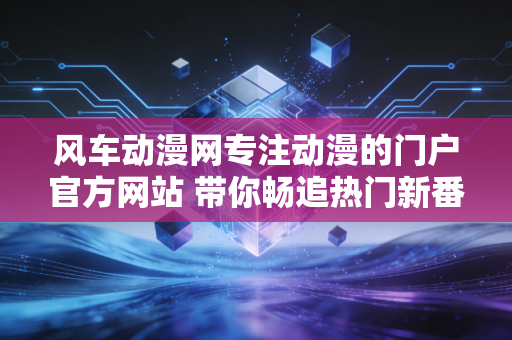 风车动漫网专注动漫的门户官方网站 带你畅追热门新番