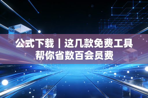 公式下载｜这几款免费工具帮你省数百会员费