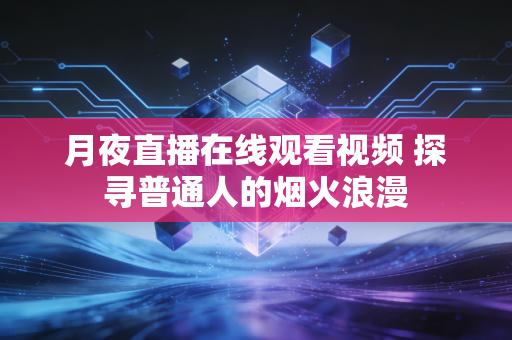 月夜直播在线观看视频 探寻普通人的烟火浪漫
