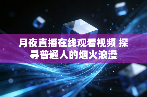 月夜直播在线观看视频 探寻普通人的烟火浪漫