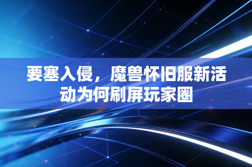 要塞入侵，魔兽怀旧服新活动为何刷屏玩家圈