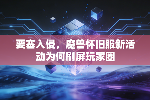 要塞入侵，魔兽怀旧服新活动为何刷屏玩家圈