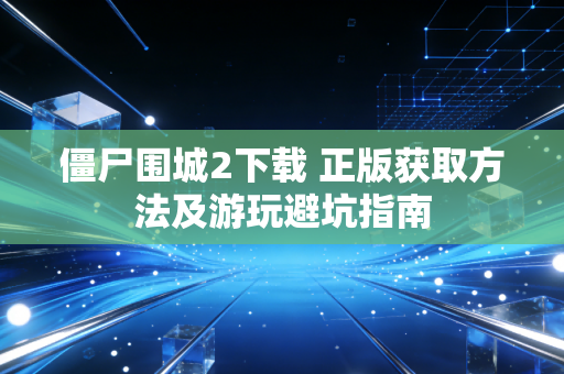 僵尸围城2下载 正版获取方法及游玩避坑指南