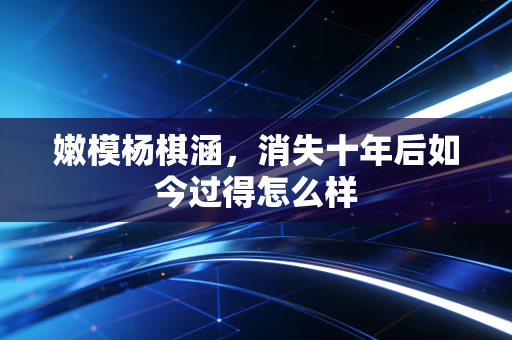 嫩模杨棋涵，消失十年后如今过得怎么样