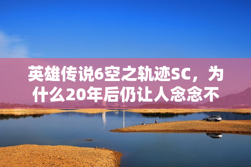 英雄传说6空之轨迹SC，为什么20年后仍让人念念不忘