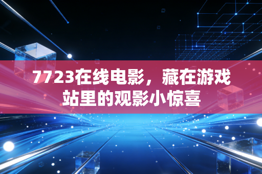 7723在线电影，藏在游戏站里的观影小惊喜