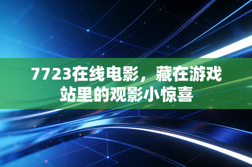 7723在线电影，藏在游戏站里的观影小惊喜