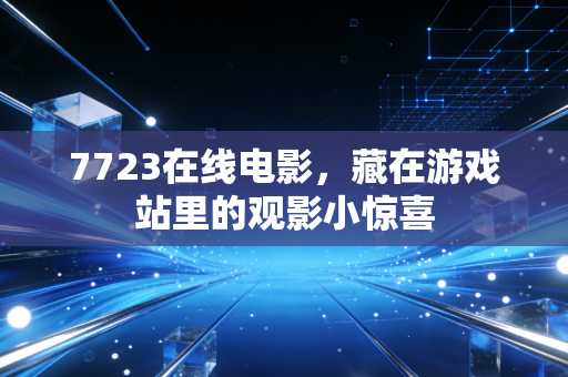 7723在线电影，藏在游戏站里的观影小惊喜