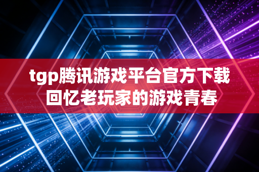tgp腾讯游戏平台官方下载 回忆老玩家的游戏青春