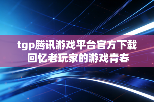 tgp腾讯游戏平台官方下载 回忆老玩家的游戏青春