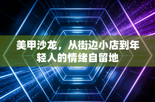 美甲沙龙，从街边小店到年轻人的情绪自留地