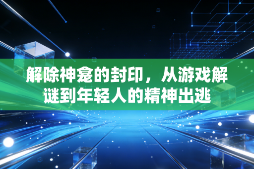 解除神龛的封印，从游戏解谜到年轻人的精神出逃