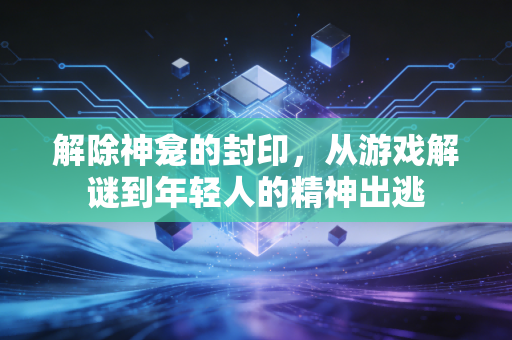 解除神龛的封印，从游戏解谜到年轻人的精神出逃