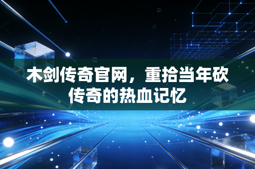 木剑传奇官网,重拾当年砍传奇的热血记忆