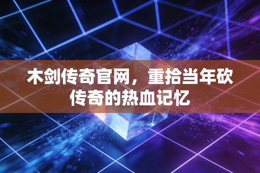 木剑传奇官网,重拾当年砍传奇的热血记忆