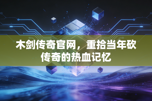 木剑传奇官网，重拾当年砍传奇的热血记忆