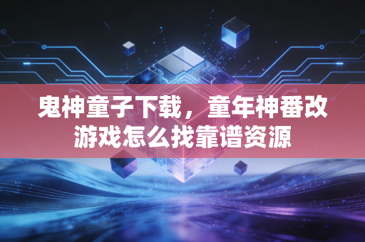 鬼神童子下载，童年神番改游戏怎么找靠谱资源