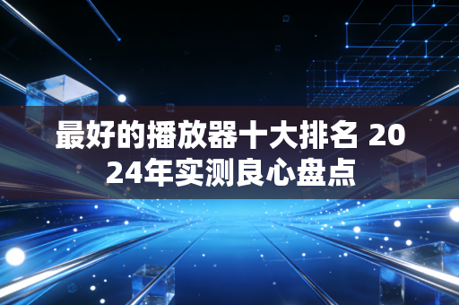 最好的播放器十大排名 2024年实测良心盘点