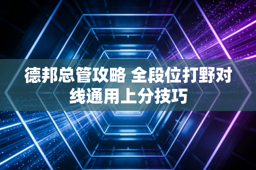 德邦总管攻略 全段位打野对线通用上分技巧